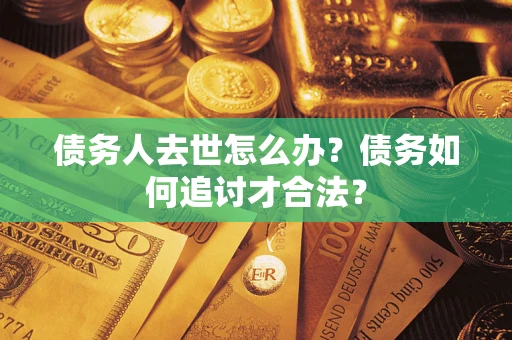 济南债务人去世怎么办？债务如何追讨才合法？