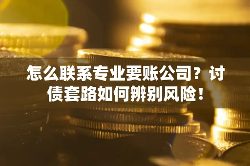 济南怎么联系专业要账公司？讨债套路如何辨别风险！