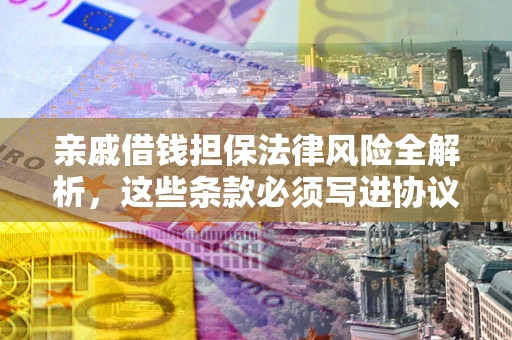 济南亲戚借钱担保法律风险全解析，这些条款必须写进协议