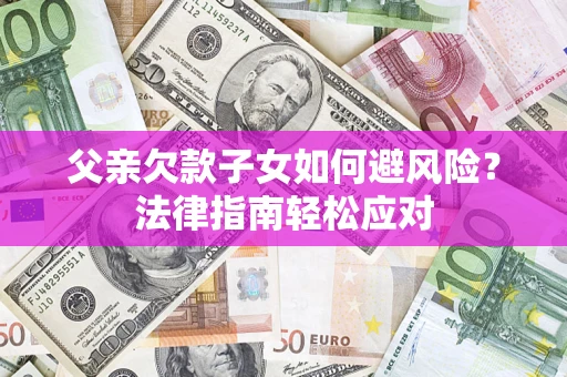 济南父亲欠款子女如何避风险？法律指南轻松应对