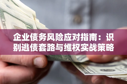 济南企业债务风险应对指南：识别逃债套路与维权实战策略