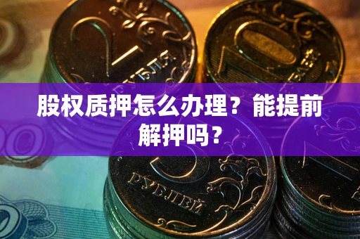 济南股权质押怎么办理？能提前解押吗？