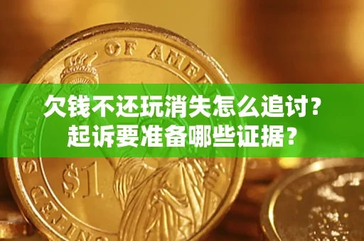 济南欠钱不还玩消失怎么追讨？起诉要准备哪些证据？