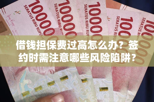 济南借钱担保费过高怎么办？签约时需注意哪些风险陷阱？