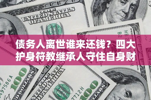 济南债务人离世谁来还钱？四大护身符教继承人守住自身财产