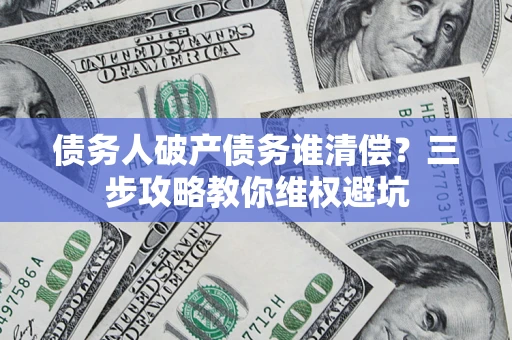 济南债务人破产债务谁清偿?三步攻略教你维权避坑 济南债务人破产债务谁清偿?三步攻略教你维权避坑