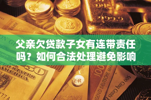 济南父亲欠贷款子女有连带责任吗？如何合法处理避免影响？
