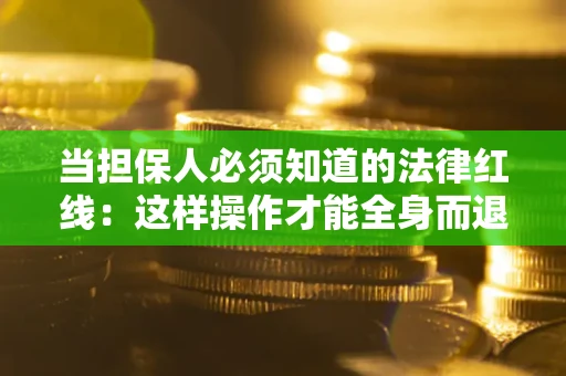 济南当担保人必须知道的法律红线：这样操作才能全身而退