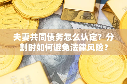 济南夫妻共同债务怎么认定？分割时如何避免法律风险？