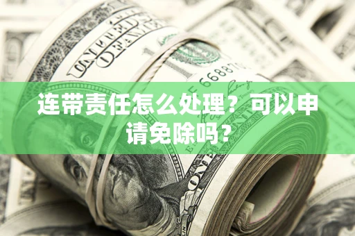 济南连带责任怎么处理？可以申请免除吗？