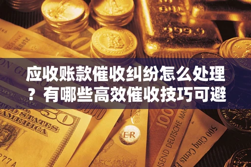 济南应收账款催收纠纷怎么处理？有哪些高效催收技巧可避免坏账？