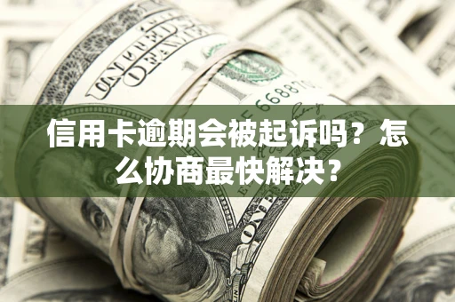 济南信用卡逾期会被起诉吗？怎么协商最快解决？