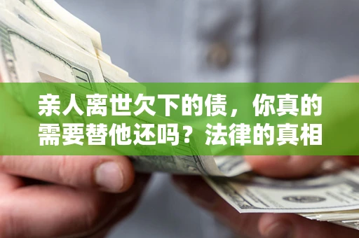 济南亲人离世欠下的债，你真的需要替他还吗？法律的真相或许与你想的不一样