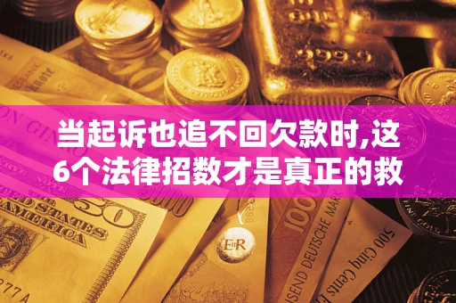 济南当起诉也追不回欠款时,这6个法律招数才是真正的救命稻草