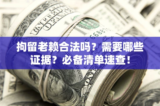济南拘留老赖合法吗？需要哪些证据？必备清单速查！