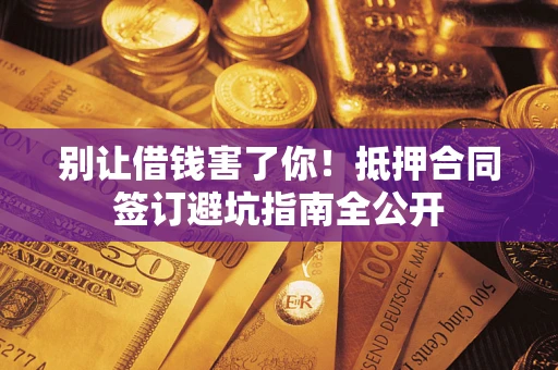 济南别让借钱害了你！抵押合同签订避坑指南全公开